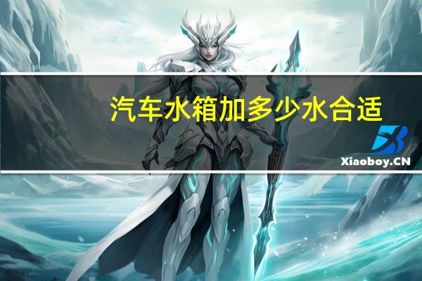 汽车水箱加多少水合适