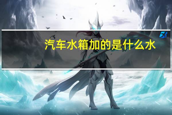 汽车水箱加的是什么水