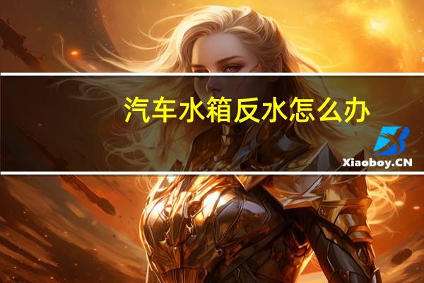 汽车水箱反水怎么办