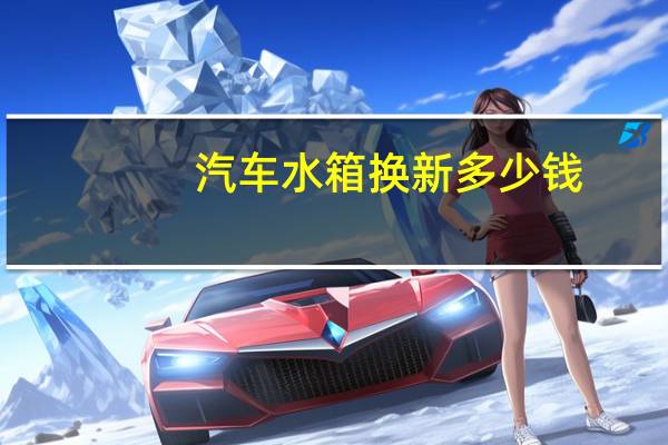 汽车水箱换新多少钱
