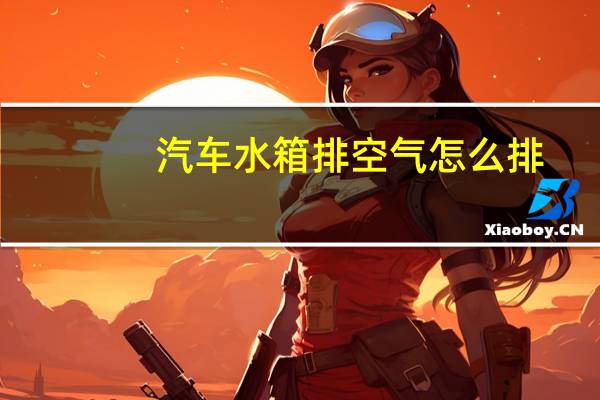 汽车水箱排空气怎么排