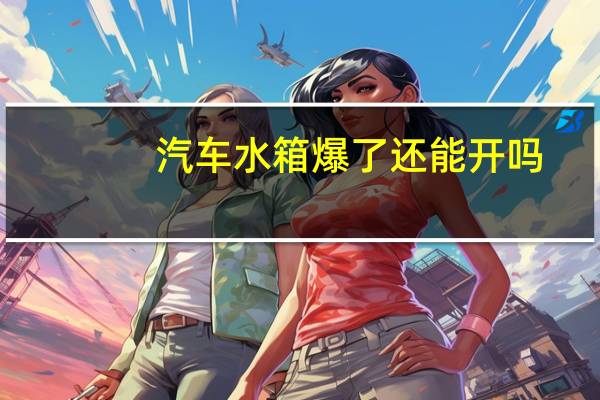 汽车水箱爆了还能开吗