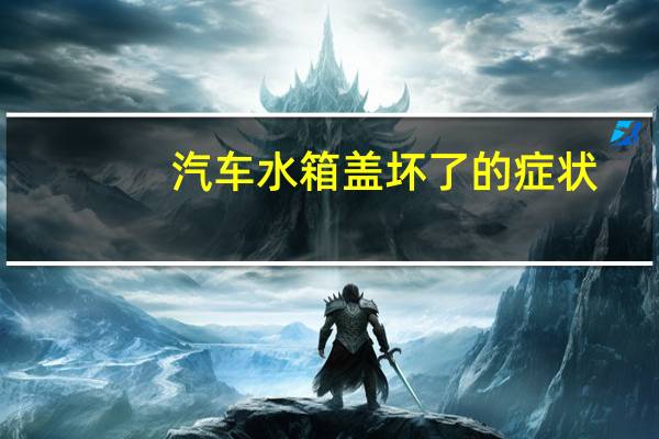 汽车水箱盖坏了的症状