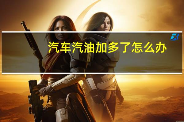 汽车汽油加多了怎么办