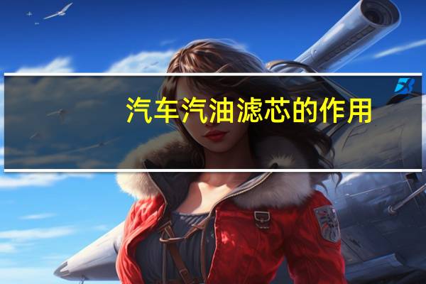 汽车汽油滤芯的作用