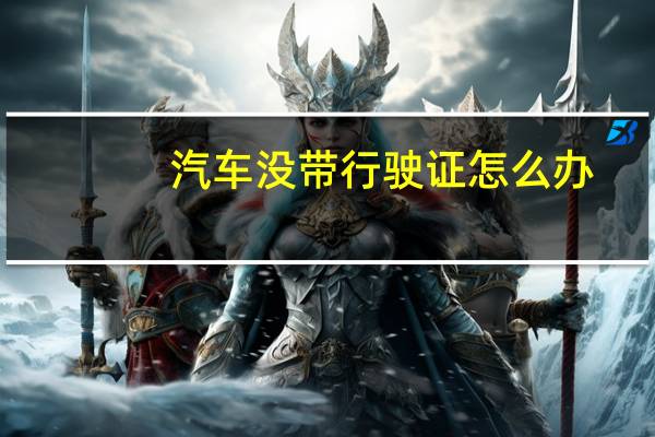 汽车没带行驶证怎么办