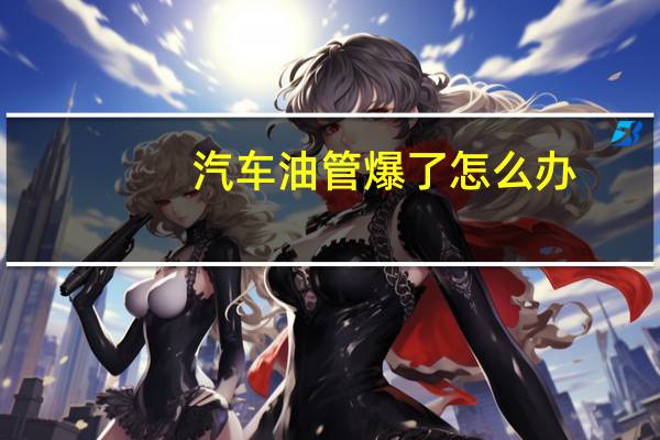 汽车油管爆了怎么办