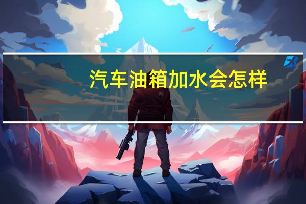 汽车油箱加水会怎样