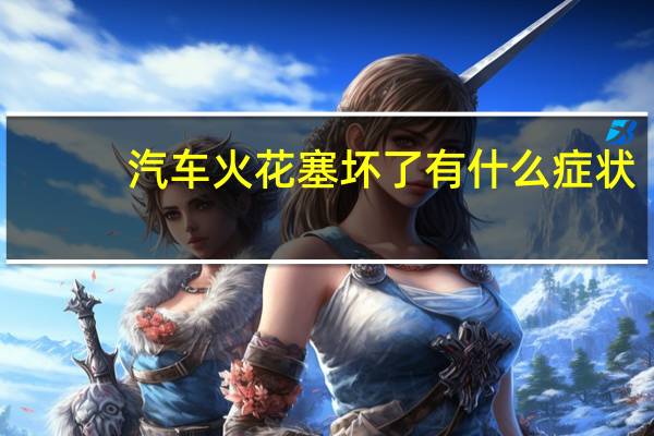 汽车火花塞坏了有什么症状