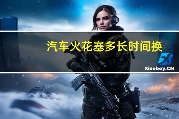 汽车火花塞多长时间换