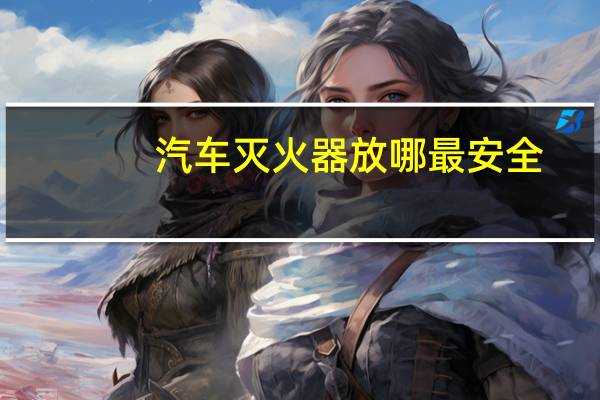 汽车灭火器放哪最安全