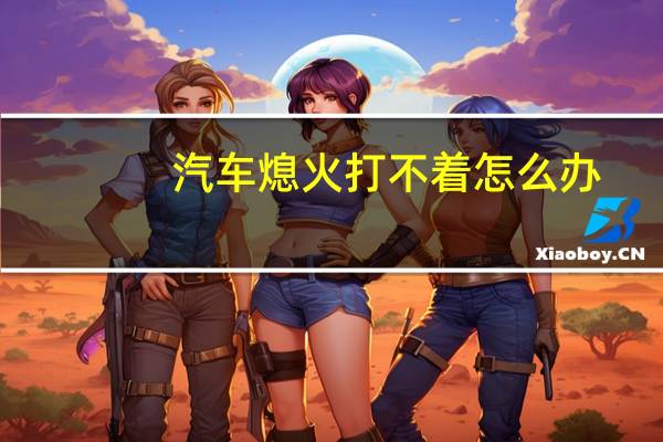 汽车熄火打不着怎么办