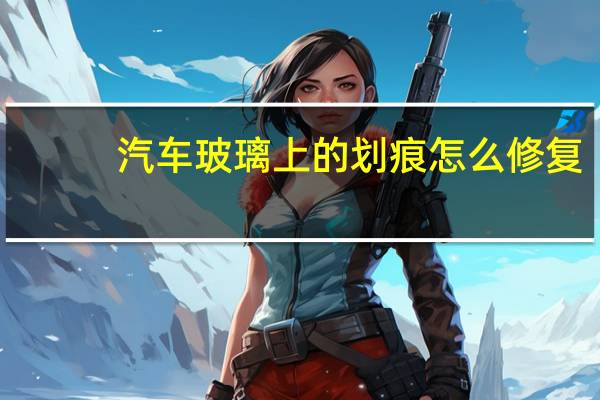汽车玻璃上的划痕怎么修复