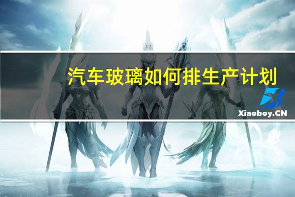 汽车玻璃如何排生产计划