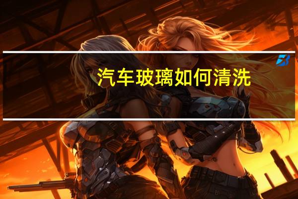 汽车玻璃如何清洗