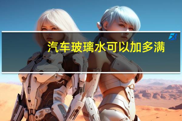 汽车玻璃水可以加多满
