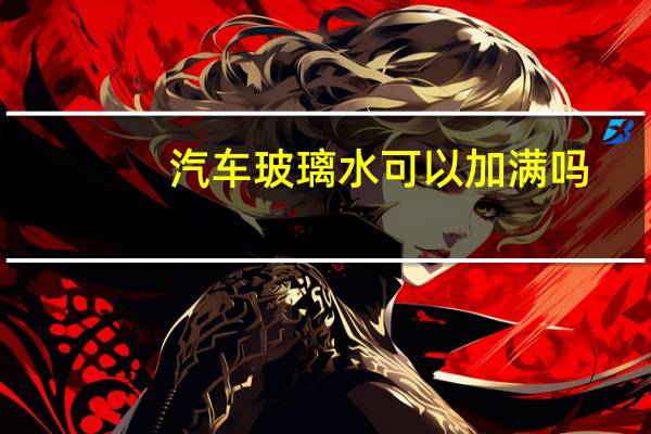 汽车玻璃水可以加满吗