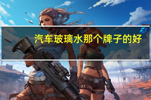 汽车玻璃水那个牌子的好