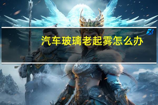 汽车玻璃老起雾怎么办