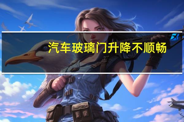 汽车玻璃门升降不顺畅