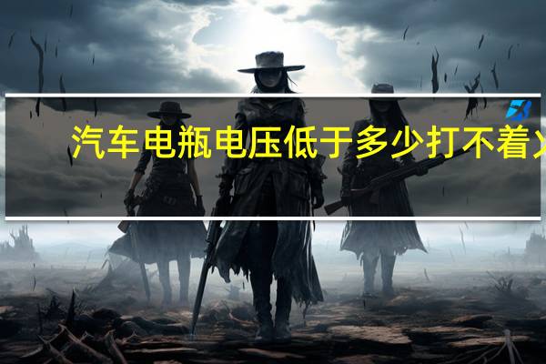 汽车电瓶电压低于多少打不着火