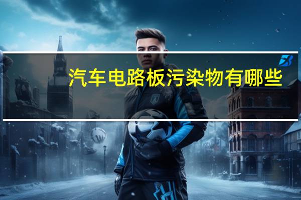 汽车电路板污染物有哪些