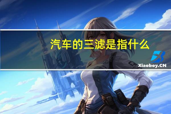 汽车的三滤是指什么