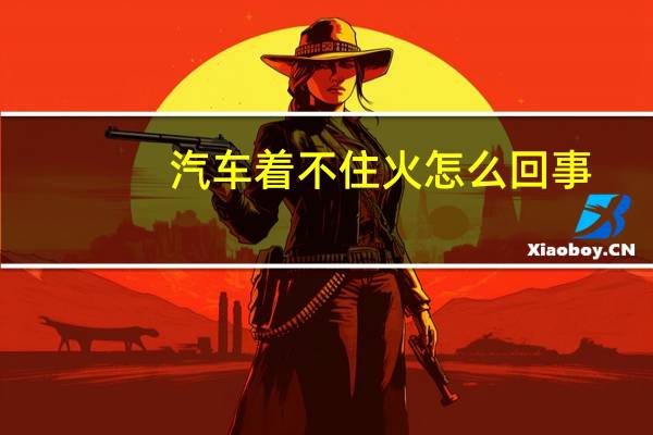 汽车着不住火怎么回事