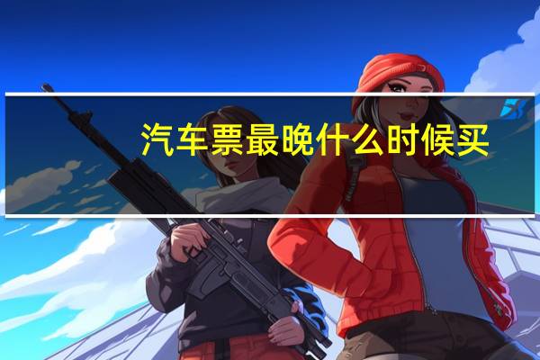 汽车票最晚什么时候买