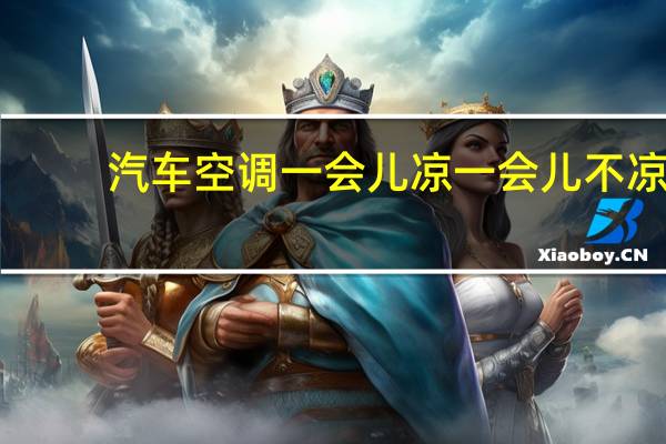 汽车空调一会儿凉一会儿不凉