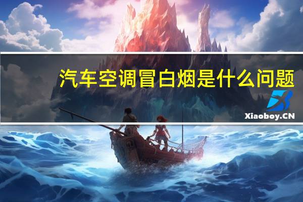汽车空调冒白烟是什么问题