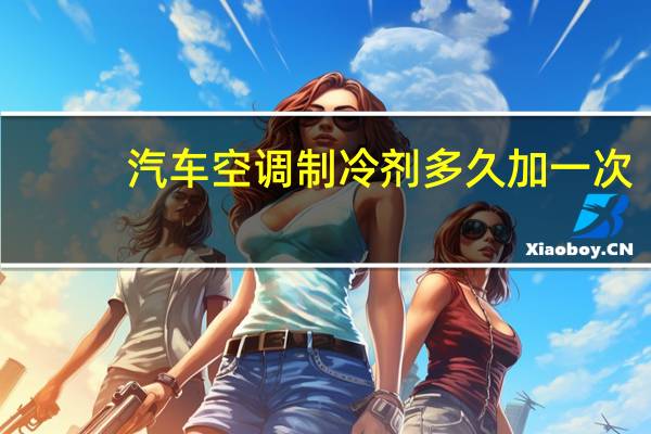 汽车空调制冷剂多久加一次