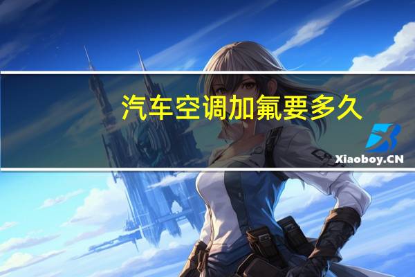 汽车空调加氟要多久