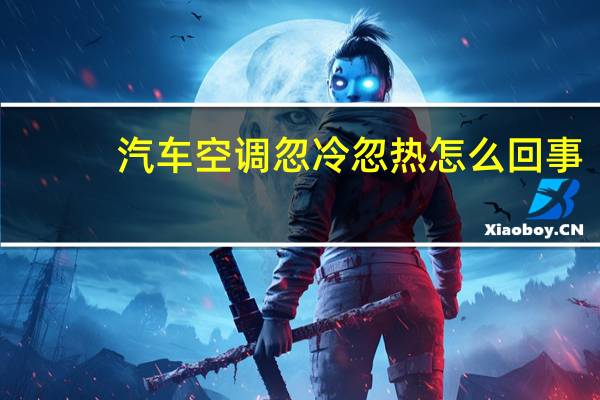 汽车空调忽冷忽热怎么回事