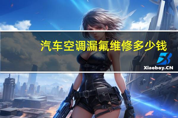 汽车空调漏氟维修多少钱