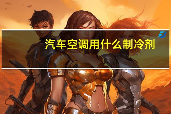 汽车空调用什么制冷剂