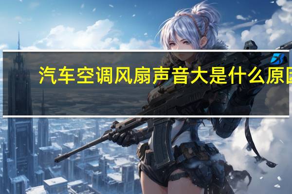 汽车空调风扇声音大是什么原因