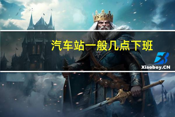汽车站一般几点下班