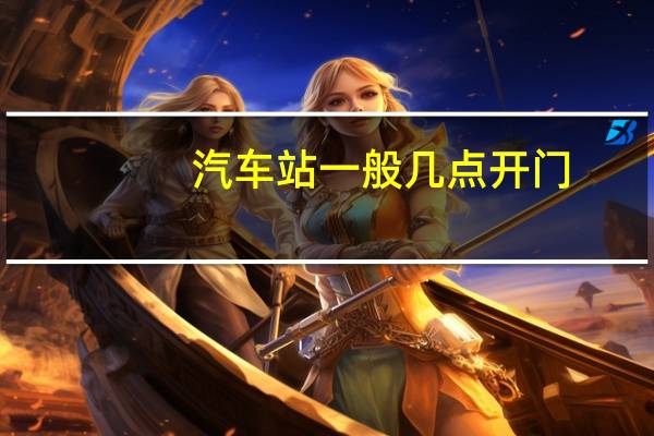 汽车站一般几点开门