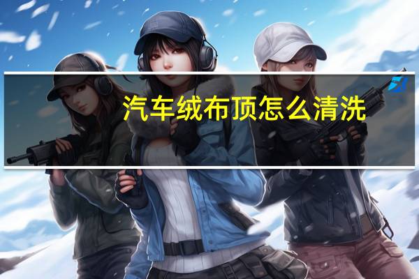 汽车绒布顶怎么清洗