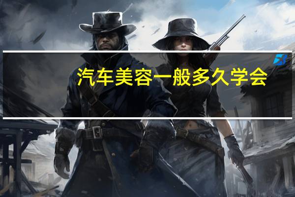 汽车美容一般多久学会
