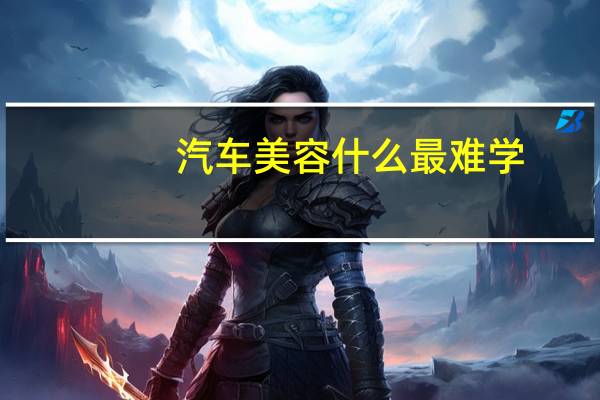 汽车美容什么最难学