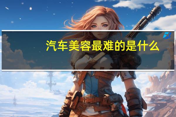 汽车美容最难的是什么