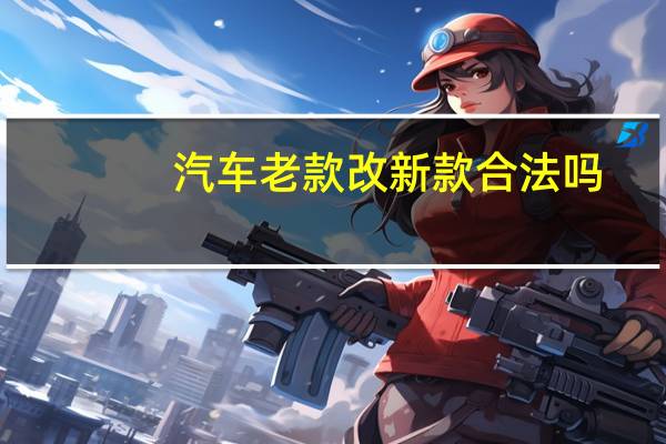 汽车老款改新款合法吗