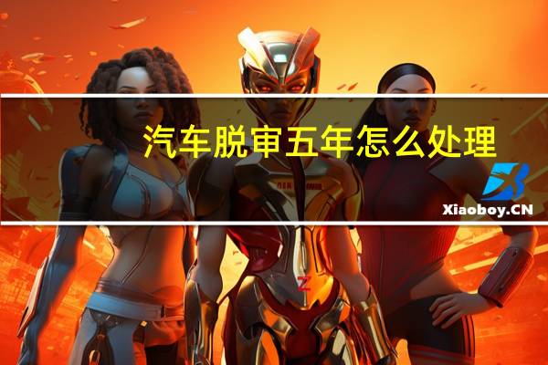 汽车脱审五年怎么处理