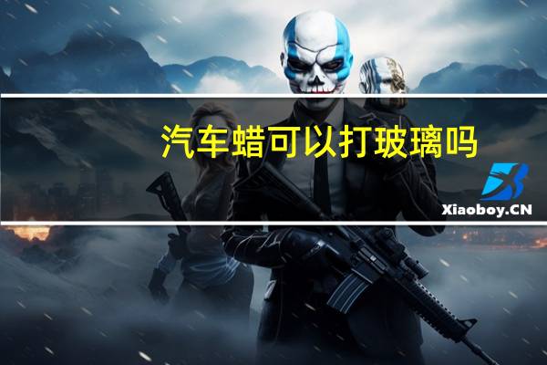 汽车蜡可以打玻璃吗