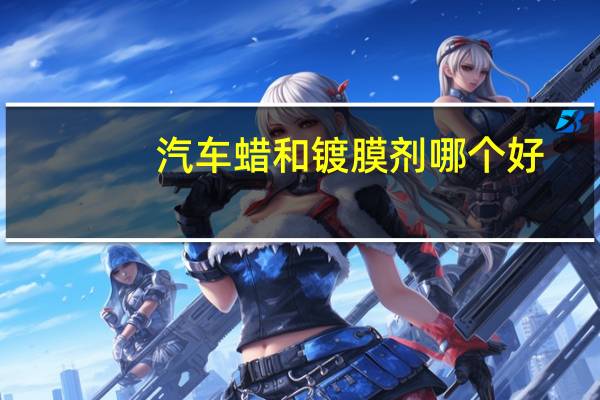 汽车蜡和镀膜剂哪个好