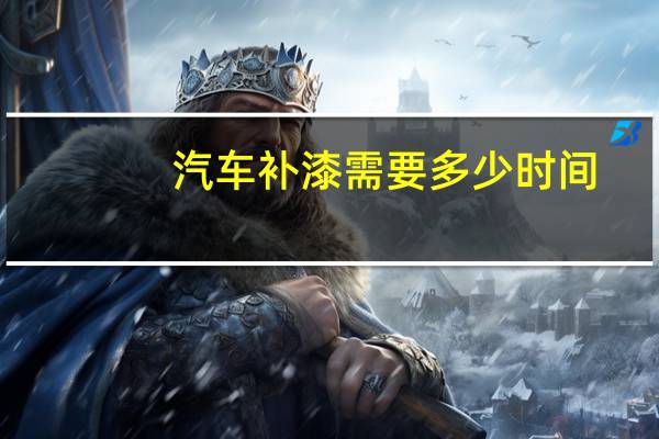 汽车补漆需要多少时间