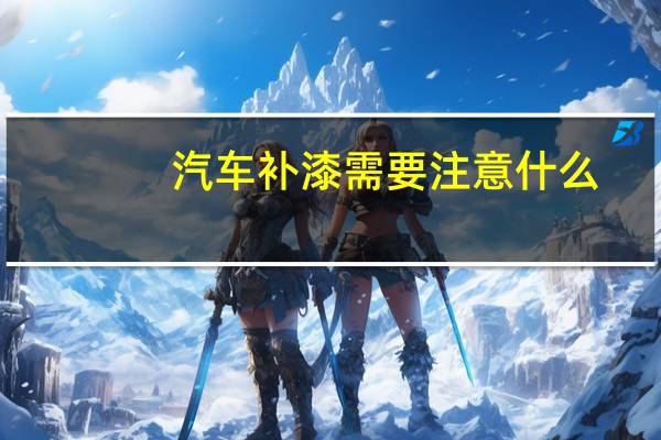 汽车补漆需要注意什么