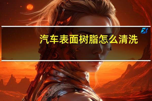 汽车表面树脂怎么清洗